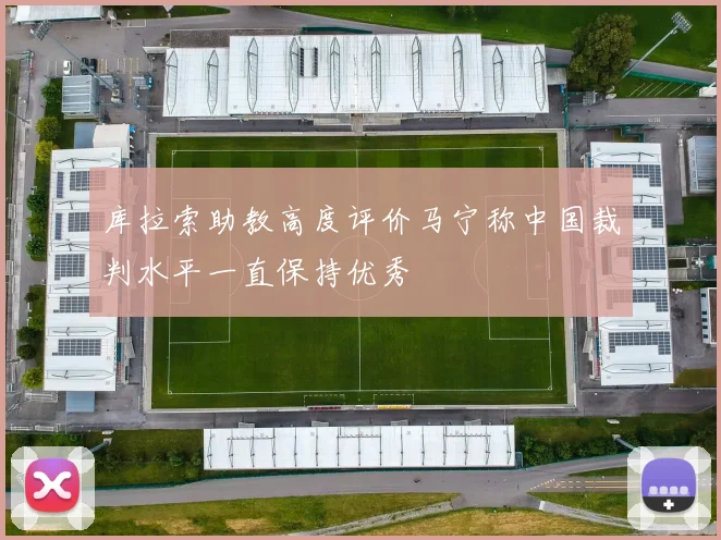 库拉索助教高度评价马宁称中国裁判水平一直保持优秀