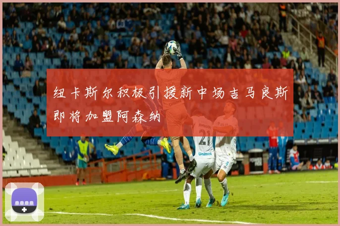 纽卡斯尔积极引援新中场吉马良斯即将加盟阿森纳