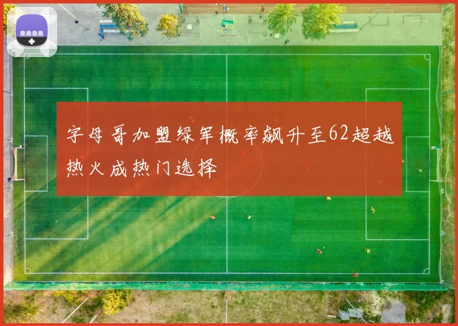 字母哥加盟绿军概率飙升至62超越热火成热门选择