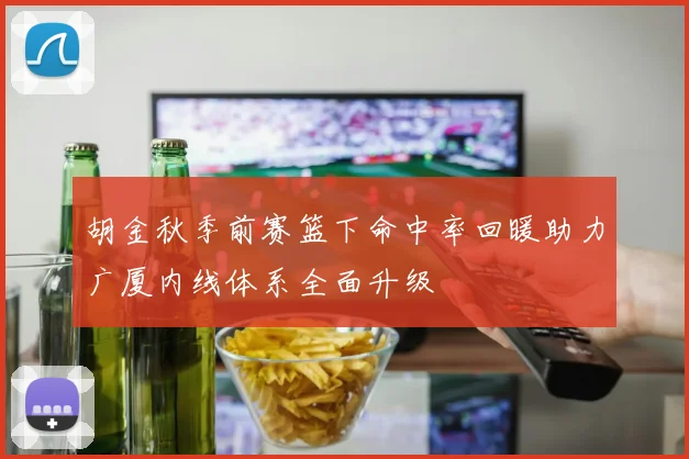 胡金秋季前赛篮下命中率回暖助力广厦内线体系全面升级