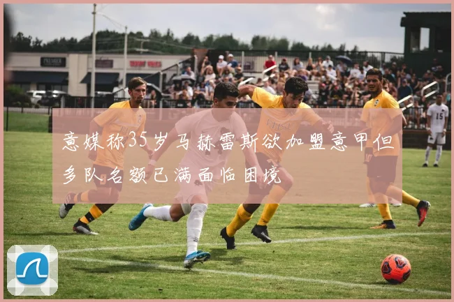 意媒称35岁马赫雷斯欲加盟意甲但多队名额已满面临困境