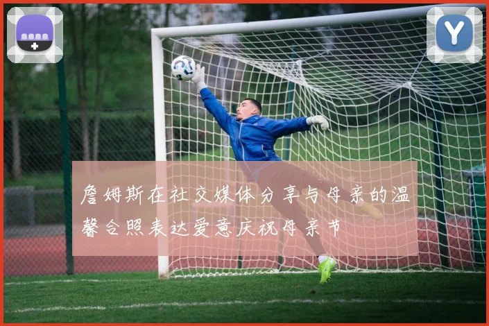 詹姆斯在社交媒体分享与母亲的温馨合照表达爱意庆祝母亲节