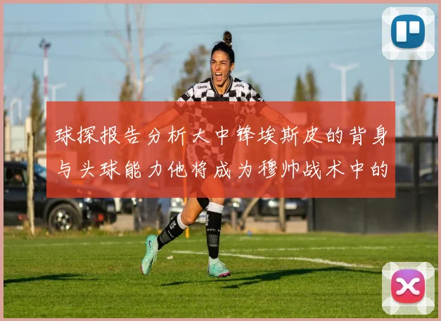 球探报告分析大中锋埃斯皮的背身与头球能力他将成为穆帅战术中的关键人物