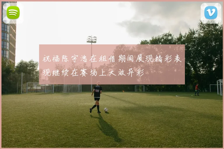 祝福陈宇浩在租借期间展现精彩表现继续在赛场上大放异彩