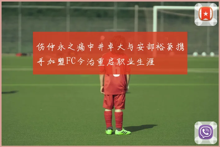 伤仲永之痛中井卓大与安部裕葵携手加盟FC今治重启职业生涯