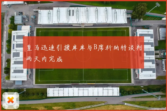 皇马迅速引援库库与B席科纳特谈判两天内完成