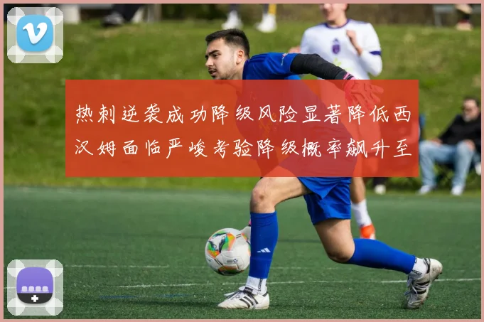热刺逆袭成功降级风险显著降低西汉姆面临严峻考验降级概率飙升至77