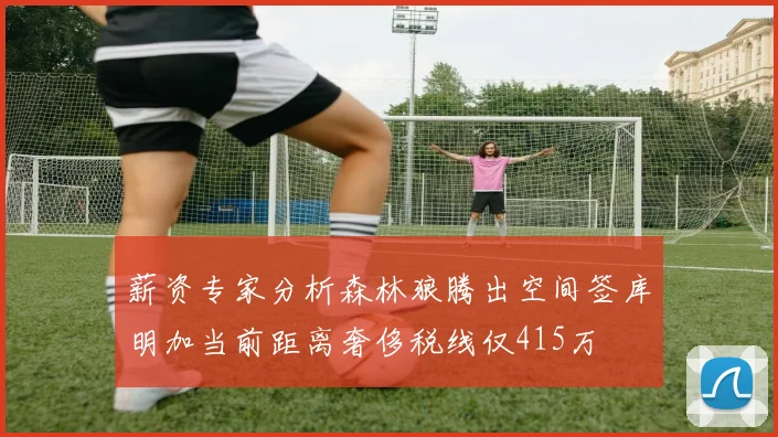 薪资专家分析森林狼腾出空间签库明加当前距离奢侈税线仅415万