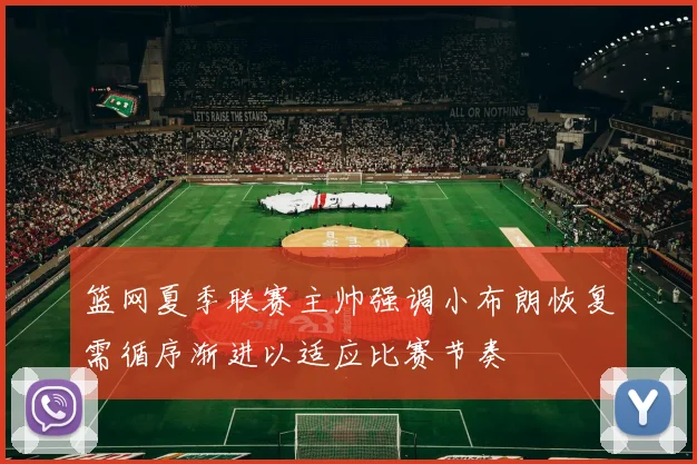 篮网夏季联赛主帅强调小布朗恢复需循序渐进以适应比赛节奏