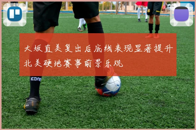 大坂直美复出后底线表现显著提升北美硬地赛事前景乐观