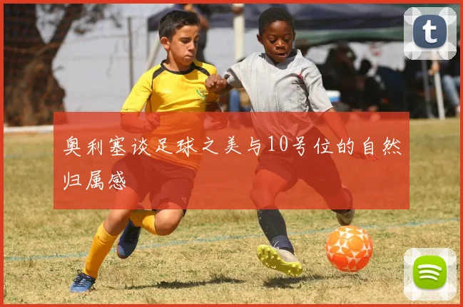 奥利塞谈足球之美与10号位的自然归属感