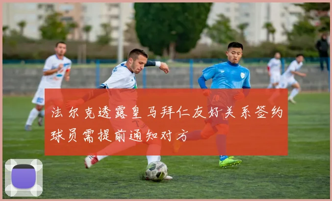 法尔克透露皇马拜仁友好关系签约球员需提前通知对方