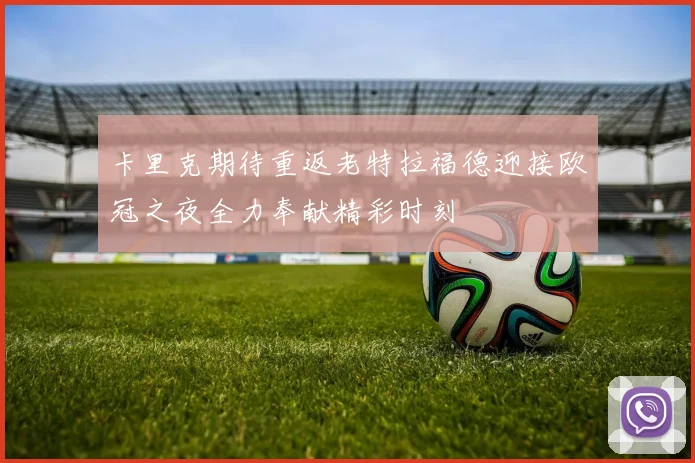 卡里克期待重返老特拉福德迎接欧冠之夜全力奉献精彩时刻