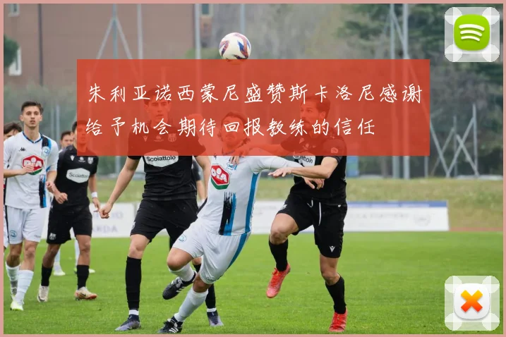 朱利亚诺西蒙尼盛赞斯卡洛尼感谢给予机会期待回报教练的信任