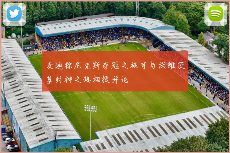麦迪称尼克斯夺冠之旅可与诺维茨基封神之路相提并论