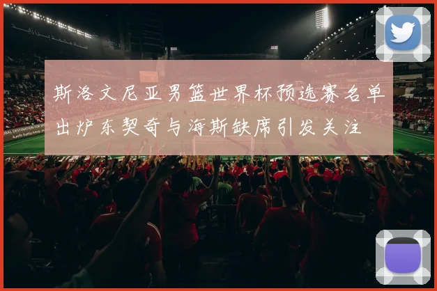 斯洛文尼亚男篮世界杯预选赛名单出炉东契奇与海斯缺席引发关注