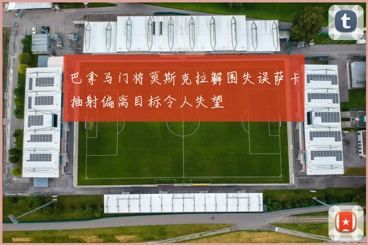 巴拿马门将莫斯克拉解围失误萨卡抽射偏离目标令人失望