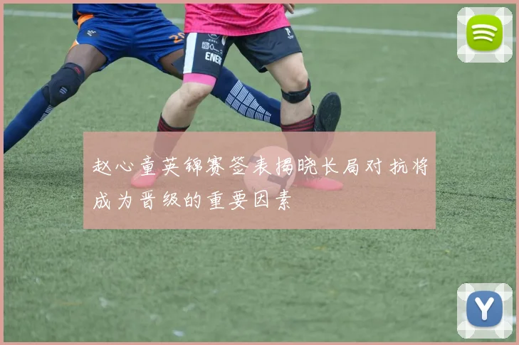 赵心童英锦赛签表揭晓长局对抗将成为晋级的重要因素