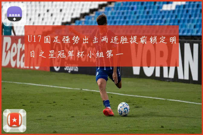 U17国足强势出击两连胜提前锁定明日之星冠军杯小组第一