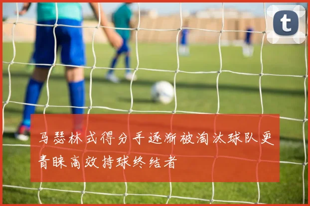 马瑟林式得分手逐渐被淘汰球队更青睐高效持球终结者